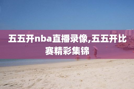 五五开nba直播录像,五五开比赛精彩集锦