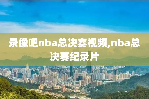 录像吧nba总决赛视频,nba总决赛纪录片