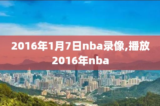 2016年1月7日nba录像,播放2016年nba