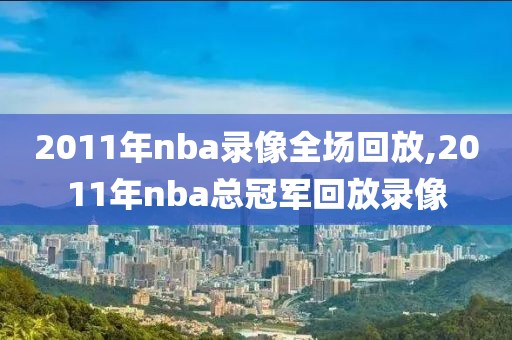 2011年nba录像全场回放,2011年nba总冠军回放录像