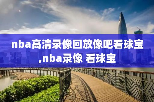 nba高清录像回放像吧看球宝,nba录像 看球宝