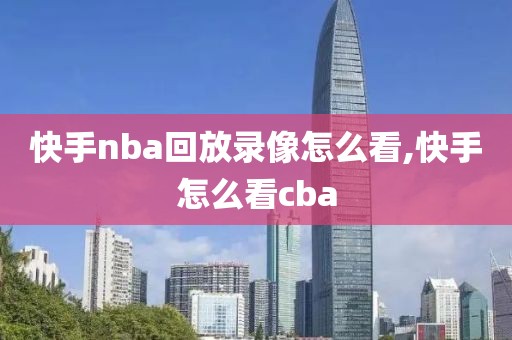 快手nba回放录像怎么看,快手怎么看cba