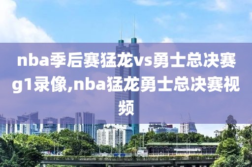 nba季后赛猛龙vs勇士总决赛g1录像,nba猛龙勇士总决赛视频