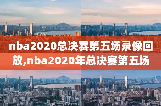 nba2020总决赛第五场录像回放,nba2020年总决赛第五场