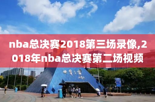 nba总决赛2018第三场录像,2018年nba总决赛第二场视频