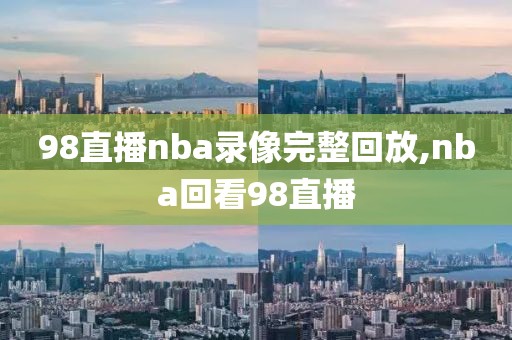 98直播nba录像完整回放,nba回看98直播