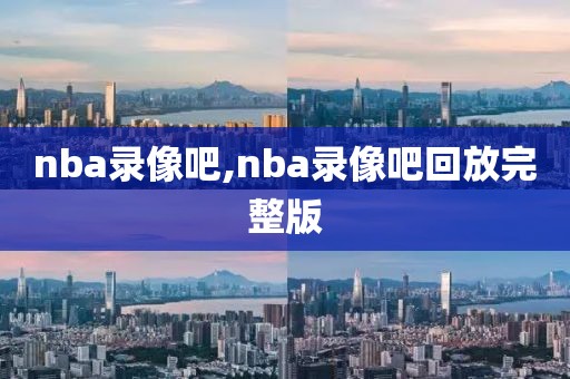 nba录像吧,nba录像吧回放完整版