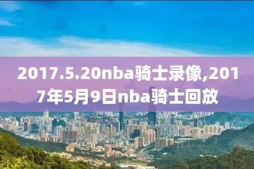 2017.5.20nba骑士录像,2017年5月9日nba骑士回放