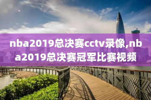 nba2019总决赛cctv录像,nba2019总决赛冠军比赛视频