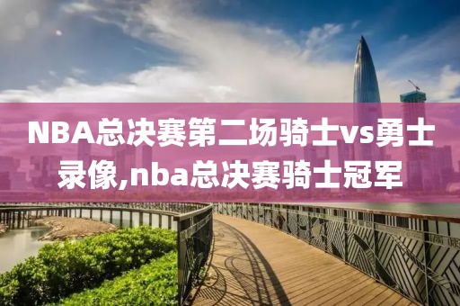 NBA总决赛第二场骑士vs勇士录像,nba总决赛骑士冠军