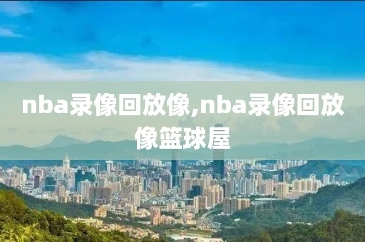 nba录像回放像,nba录像回放像篮球屋