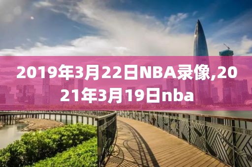 2019年3月22日NBA录像,2021年3月19日nba