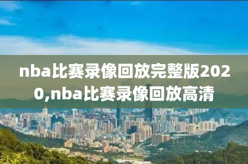 nba比赛录像回放完整版2020,nba比赛录像回放高清