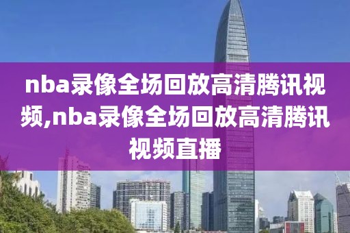 nba录像全场回放高清腾讯视频,nba录像全场回放高清腾讯视频直播