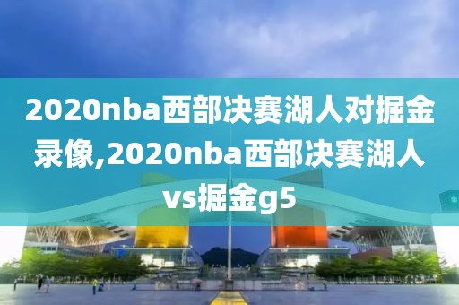 2020nba西部决赛湖人对掘金录像,2020nba西部决赛湖人vs掘金g5