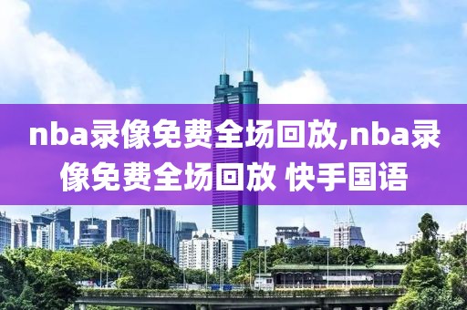 nba录像免费全场回放,nba录像免费全场回放 快手国语