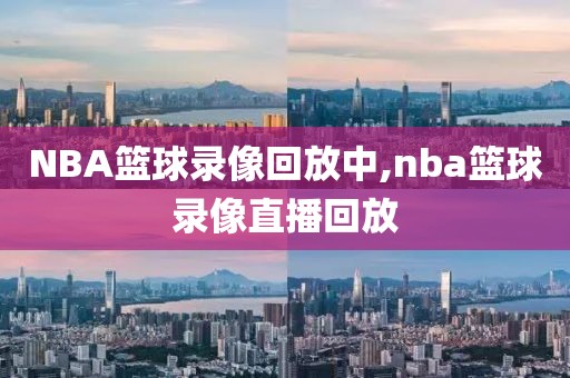 NBA篮球录像回放中,nba篮球录像直播回放