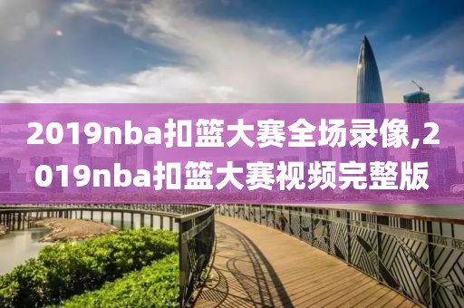 2019nba扣篮大赛全场录像,2019nba扣篮大赛视频完整版