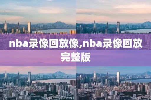 nba录像回放像,nba录像回放完整版