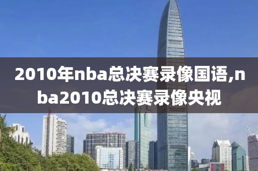 2010年nba总决赛录像国语,nba2010总决赛录像央视