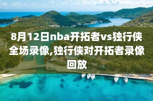 8月12日nba开拓者vs独行侠全场录像,独行侠对开拓者录像回放