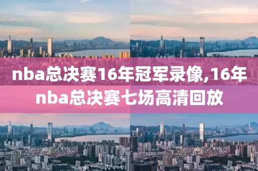 nba总决赛16年冠军录像,16年nba总决赛七场高清回放