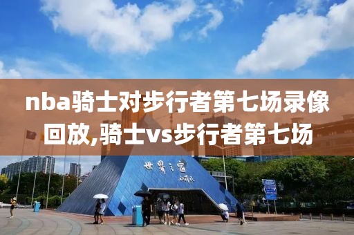 nba骑士对步行者第七场录像回放,骑士vs步行者第七场