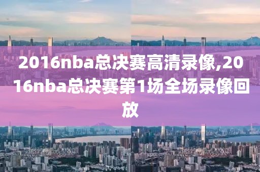 2016nba总决赛高清录像,2016nba总决赛第1场全场录像回放