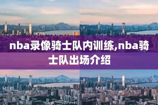 nba录像骑士队内训练,nba骑士队出场介绍