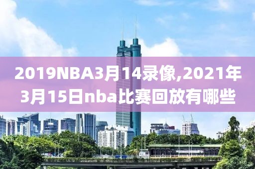 2019NBA3月14录像,2021年3月15日nba比赛回放有哪些