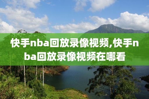 快手nba回放录像视频,快手nba回放录像视频在哪看