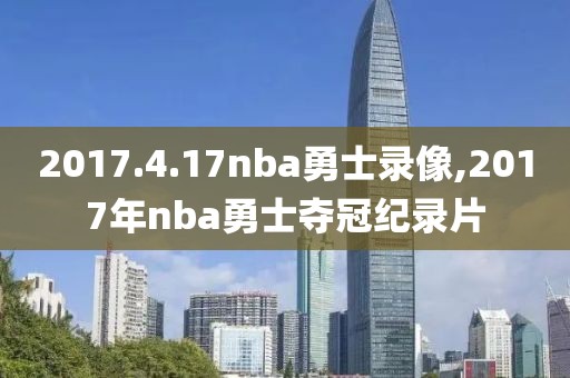 2017.4.17nba勇士录像,2017年nba勇士夺冠纪录片