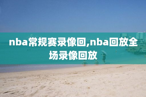 nba常规赛录像回,nba回放全场录像回放