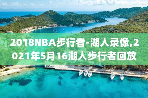 2018NBA步行者-湖人录像,2021年5月16湖人步行者回放