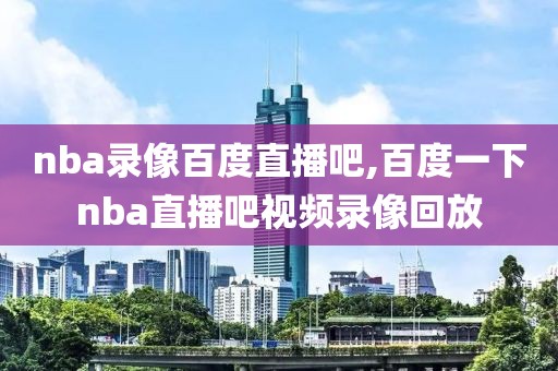 nba录像百度直播吧,百度一下nba直播吧视频录像回放