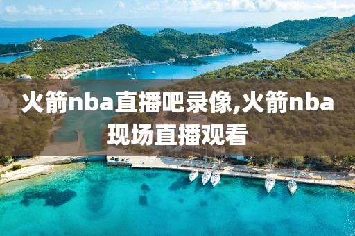 火箭nba直播吧录像,火箭nba现场直播观看