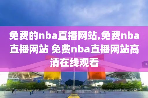 免费的nba直播网站,免费nba直播网站 免费nba直播网站高清在线观看