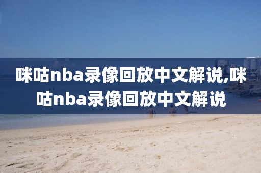 咪咕nba录像回放中文解说,咪咕nba录像回放中文解说