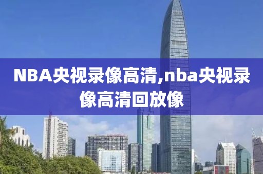 NBA央视录像高清,nba央视录像高清回放像