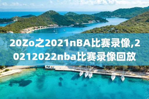 20Zo之2021nBA比赛录像,20212022nba比赛录像回放