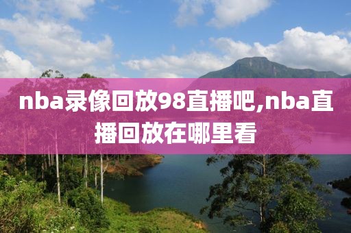 nba录像回放98直播吧,nba直播回放在哪里看