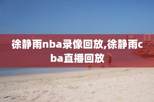 徐静雨nba录像回放,徐静雨cba直播回放