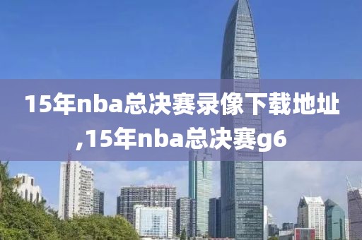 15年nba总决赛录像下载地址,15年nba总决赛g6