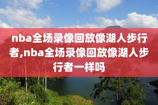 nba全场录像回放像湖人步行者,nba全场录像回放像湖人步行者一样吗