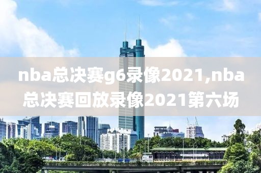 nba总决赛g6录像2021,nba总决赛回放录像2021第六场