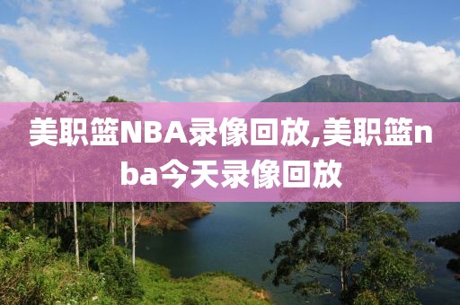 美职篮NBA录像回放,美职篮nba今天录像回放
