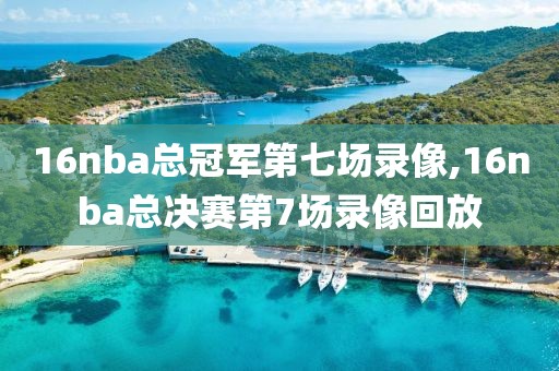 16nba总冠军第七场录像,16nba总决赛第7场录像回放