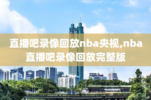 直播吧录像回放nba央视,nba直播吧录像回放完整版