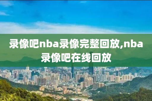 录像吧nba录像完整回放,nba录像吧在线回放