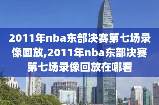 2011年nba东部决赛第七场录像回放,2011年nba东部决赛第七场录像回放在哪看